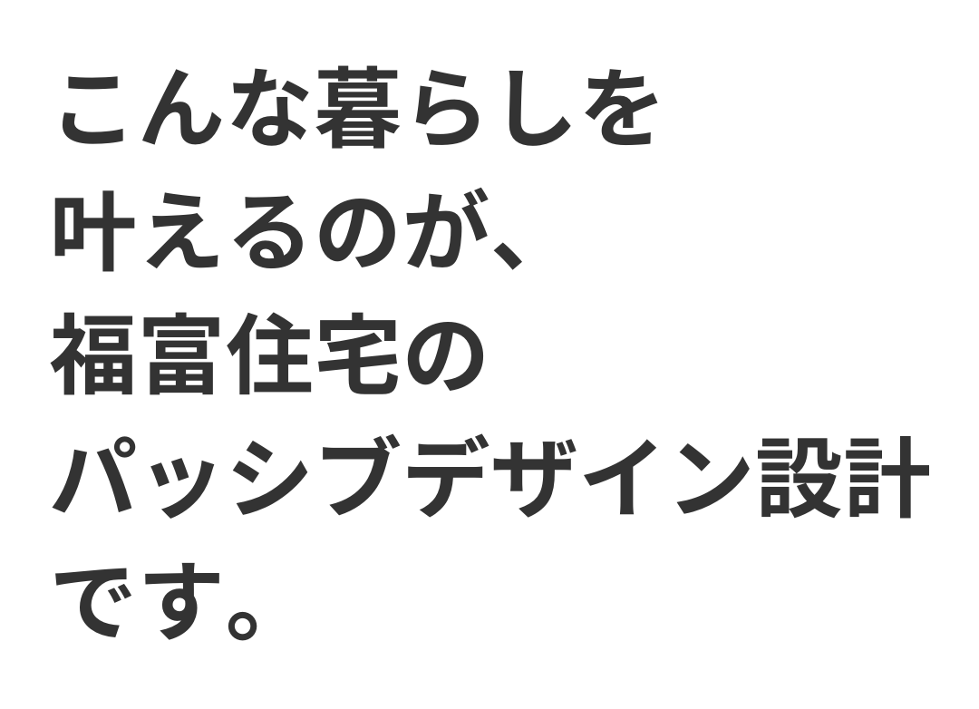 こんな暮らしを叶えるのが、福富住宅のパッシブデザイン設計です