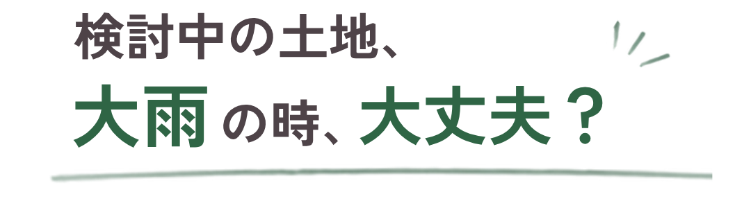 検討中の土地、大雨の時大丈夫？
