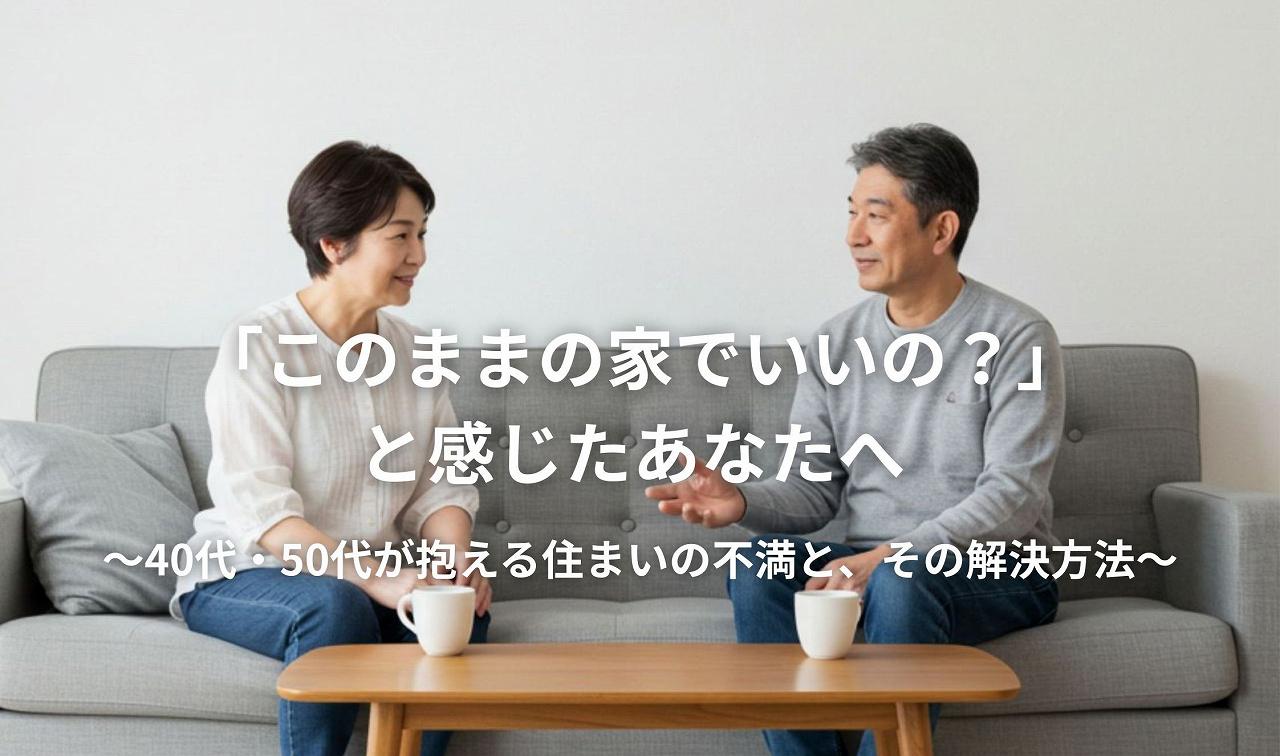 「このままの家でいいの？」と感じたあなたへ～40代・50代が抱える住まいの不満と、その解決方法～
