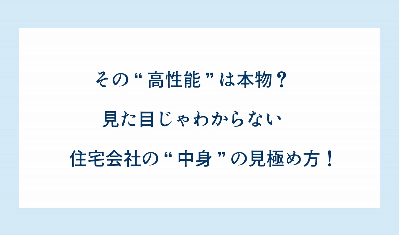 その“高性能”は本物？見た目じゃわからない住宅会社の“中身”の見極め方！